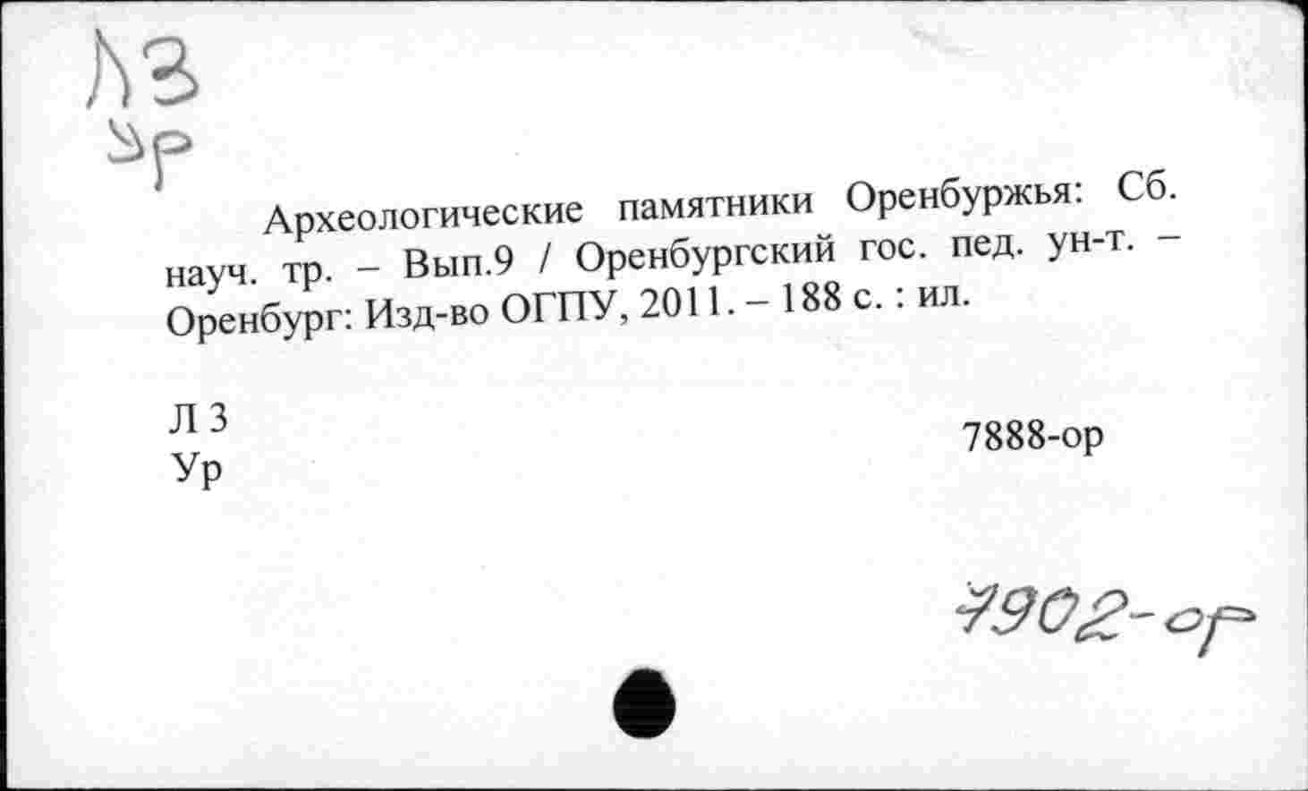 ﻿Археологические памятники Оренбуржья: Сб науч тр _ Вып.9 / Оренбургский гос. пед. ун-т. -Оренбург: Изд-во ОГПУ, 2011. - 188 с. : ил.
Л 3 Ур
7888-ор